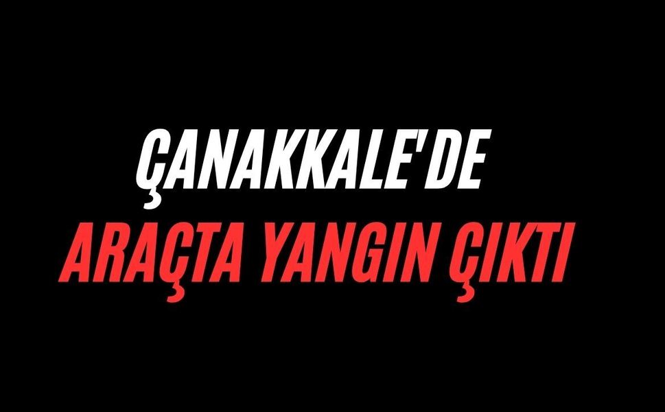 Çanakkale'de araçta yangın çıktı