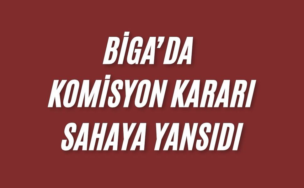 Biga’da komisyon kararı sahaya yansıdı