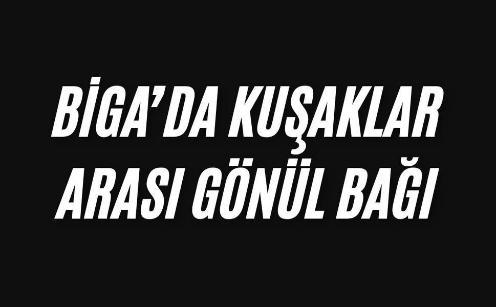 Biga’da kuşaklar arası gönül bağı
