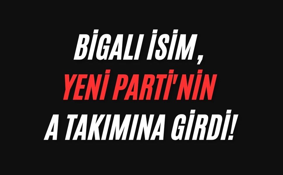 Bigalı İsim, Yeni Parti'nin A Takımına Girdi!