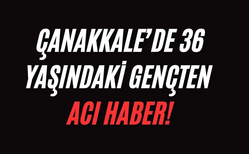 Çanakkale’de 36 yaşındaki gençten acı haber!