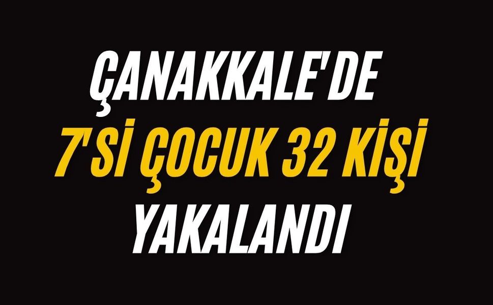Çanakkale'de 7'si çocuk 32 kişi yakalandı