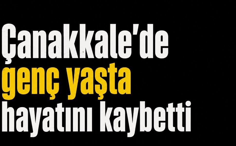 Çanakkale'de genç yaşta hayatını kaybetti