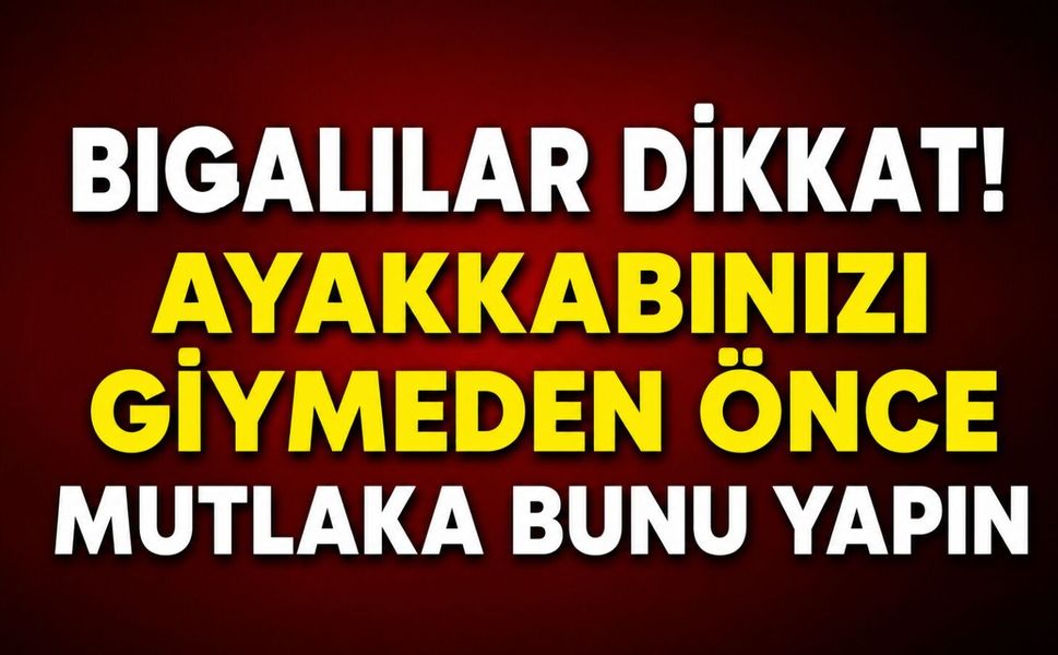 Bigalılar dikkat! Ayakkabınızı giymeden önce mutlaka bunu yapın