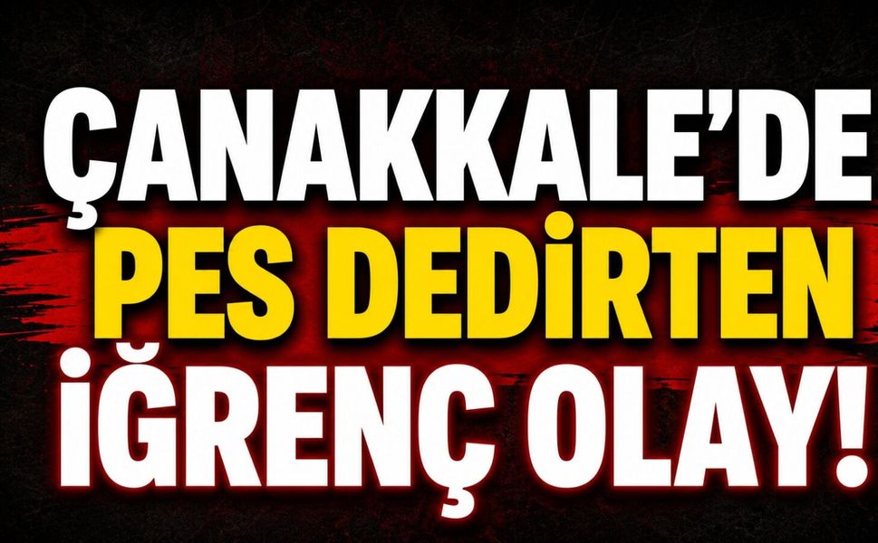 Çanakkale'de pes dedirten iğrenç olay!