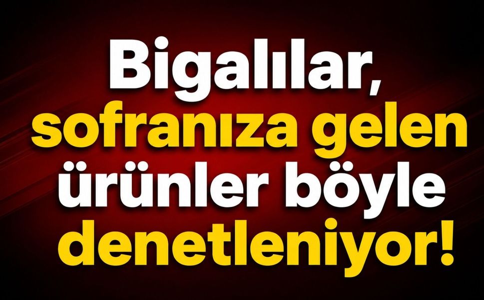 Bigalılar, sofranıza gelen ürünler böyle denetleniyor!