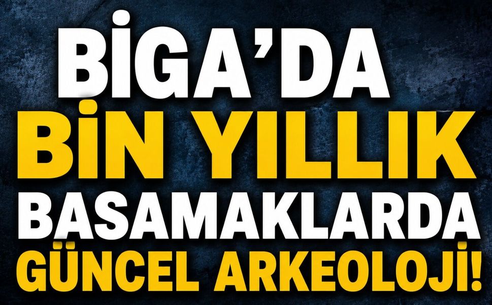 Biga’da bin yıllık basamaklarda güncel arkeoloji!