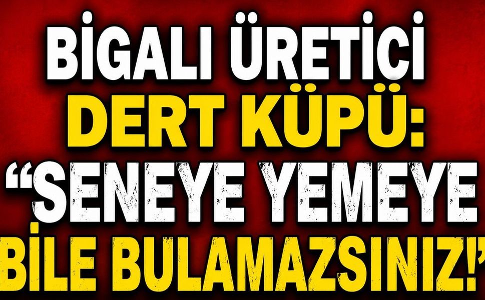 Bigalı üretici dert küpü: "Seneye yemeye bile bulamazsınız!"