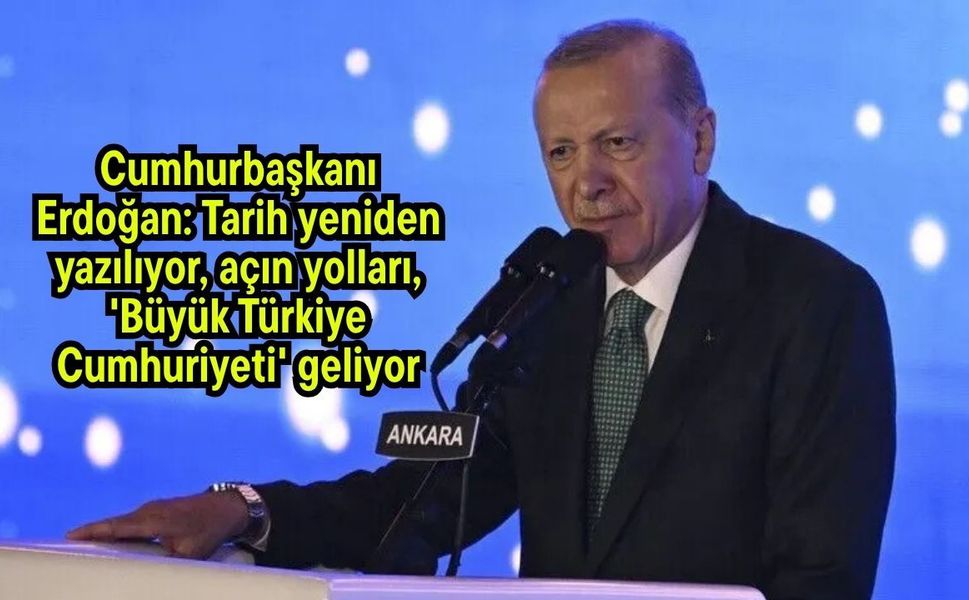 Cumhurbaşkanı Erdoğan: Tarih yeniden yazılıyor, açın yolları, 'Büyük Türkiye Cumhuriyeti' geliyor