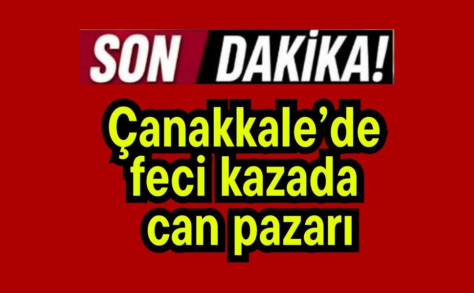 Çanakkale’de feci kazada can pazarı
