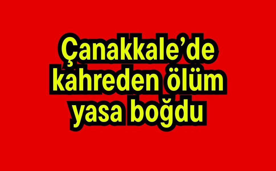 Çanakkale’de kahreden ölüm yasa boğdu