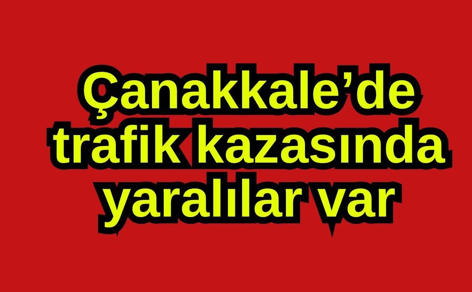 Çanakkale’de trafik kazasında yaralılar var