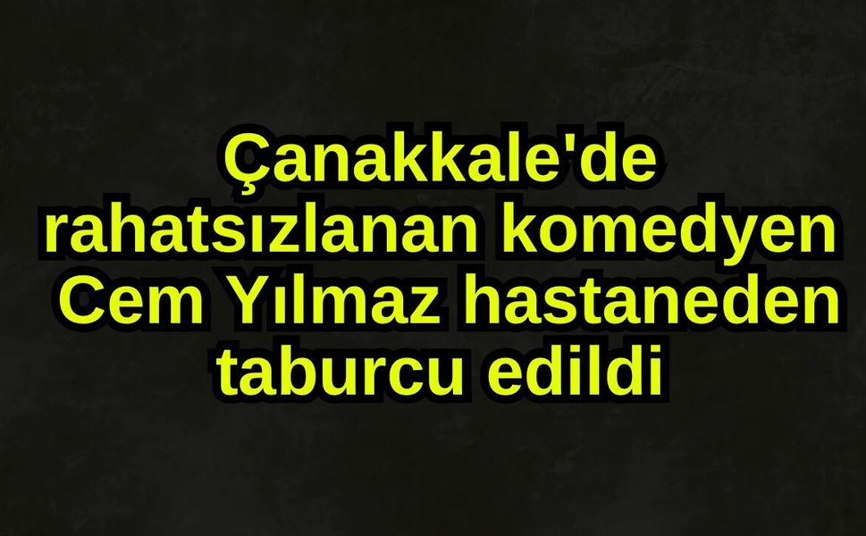 Çanakkale'de rahatsızlanan Cem Yılmaz hastaneden taburcu edildi