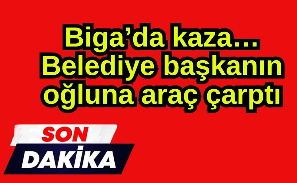 Son dakika… Biga’da kaza! Belediye başkanın oğluna araç çarptı