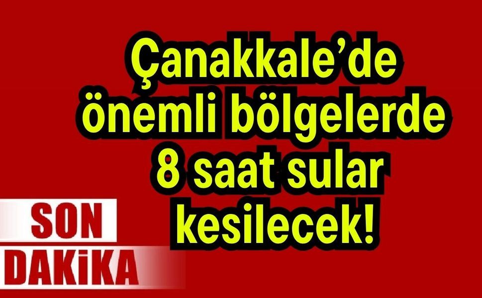 Çanakkale’de önemli bölgelerde 8 saat sular kesilecek!