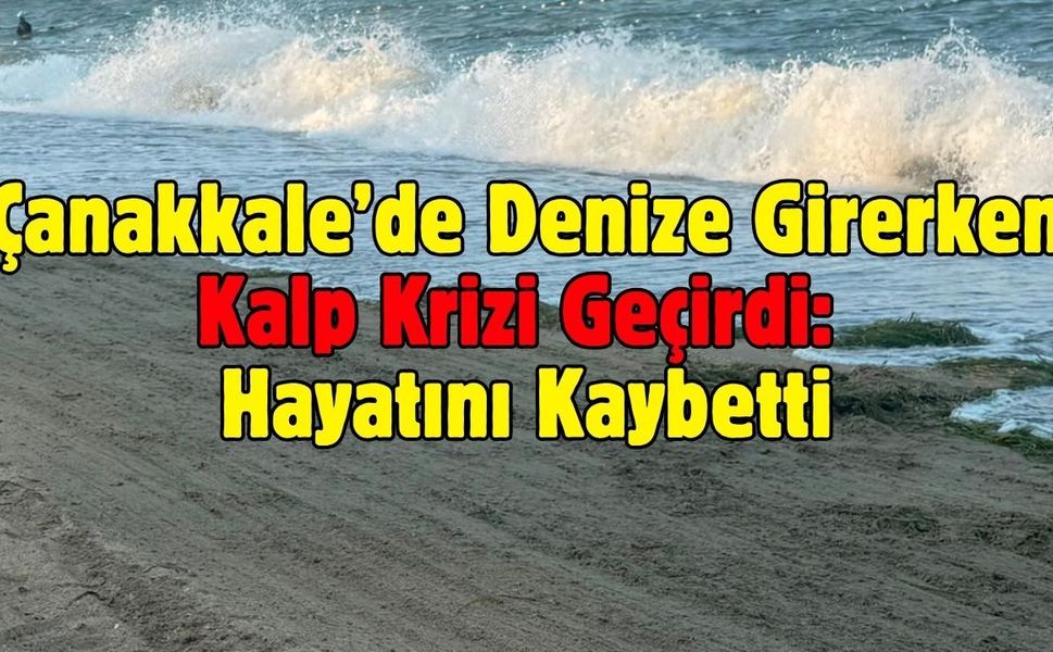 Çanakkale’de Denize Girerken Kalp Krizi Geçirdi: Hayatını Kaybetti