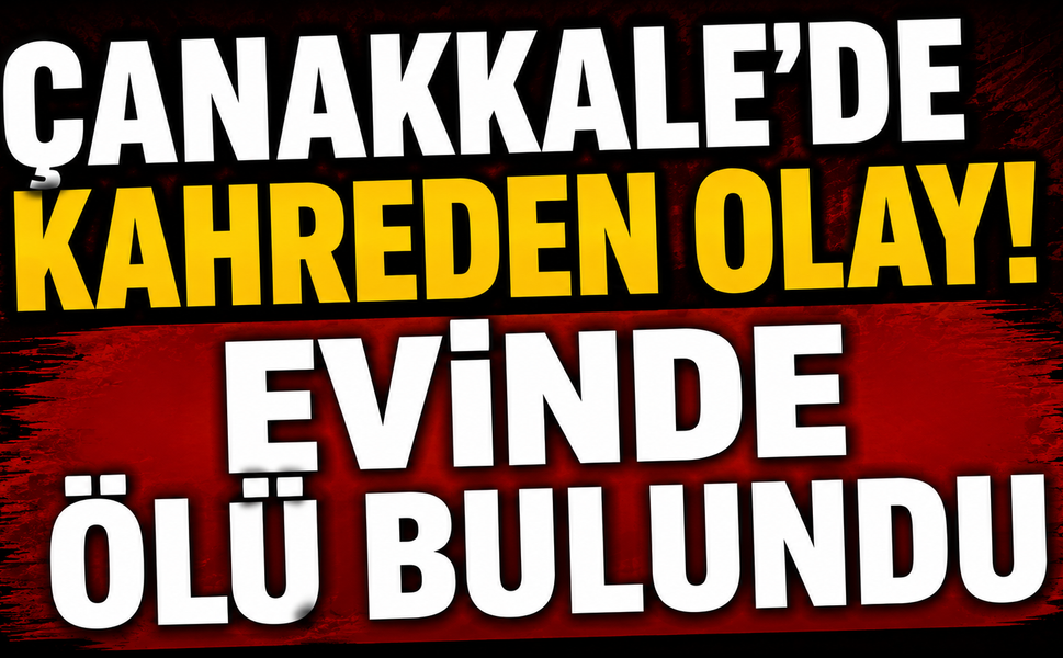 Çanakkale'de kahreden olay! Evinde ölü bulundu