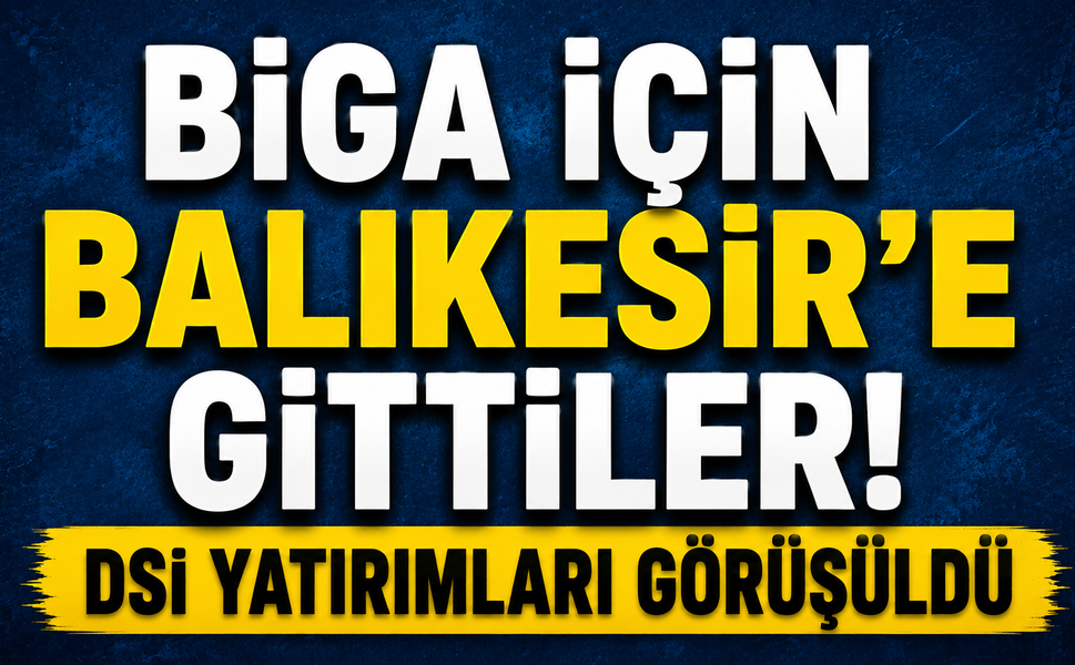 Biga için Balıkesir’e gittiler! DSİ yatırımları görüşüldü