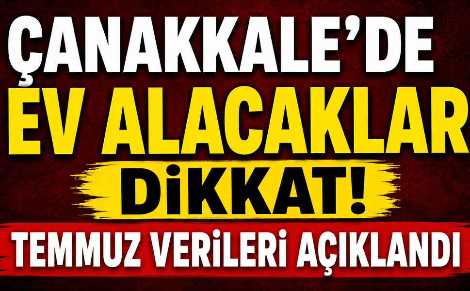 Çanakkale’de ev alacaklar dikkat! Temmuz verileri açıklandı