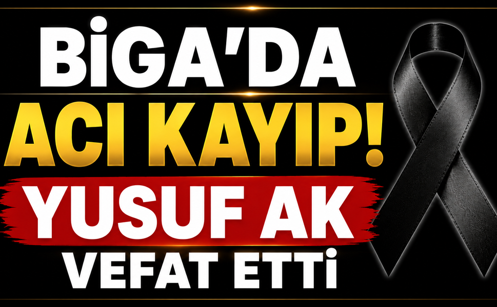 Biga’da acı kayıp: Yusuf Ak vefat etti