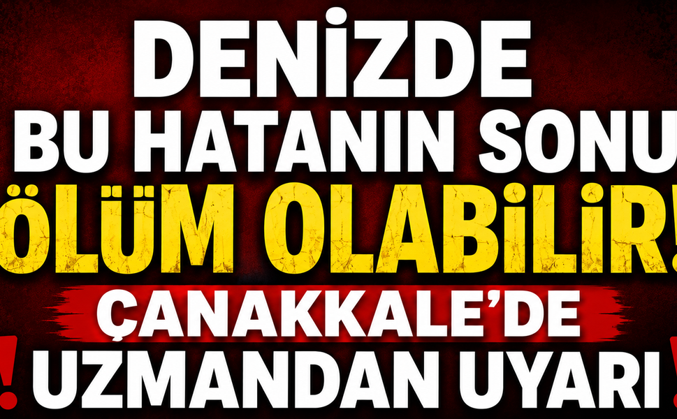 Denizde bu hatanın sonu ölüm olabilir! Çanakkale’de uzmandan uyarı