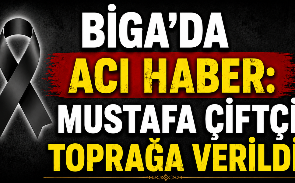 Biga’da acı haber: Mustafa Çiftçi toprağa verildi