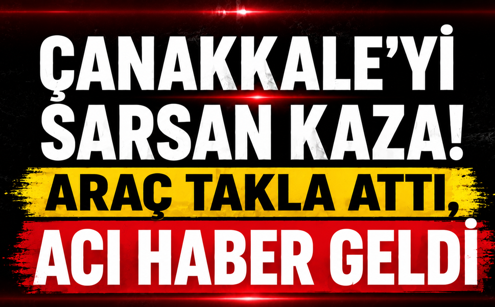 Çanakkale’yi sarsan kaza! Araç takla attı, acı haber geldi