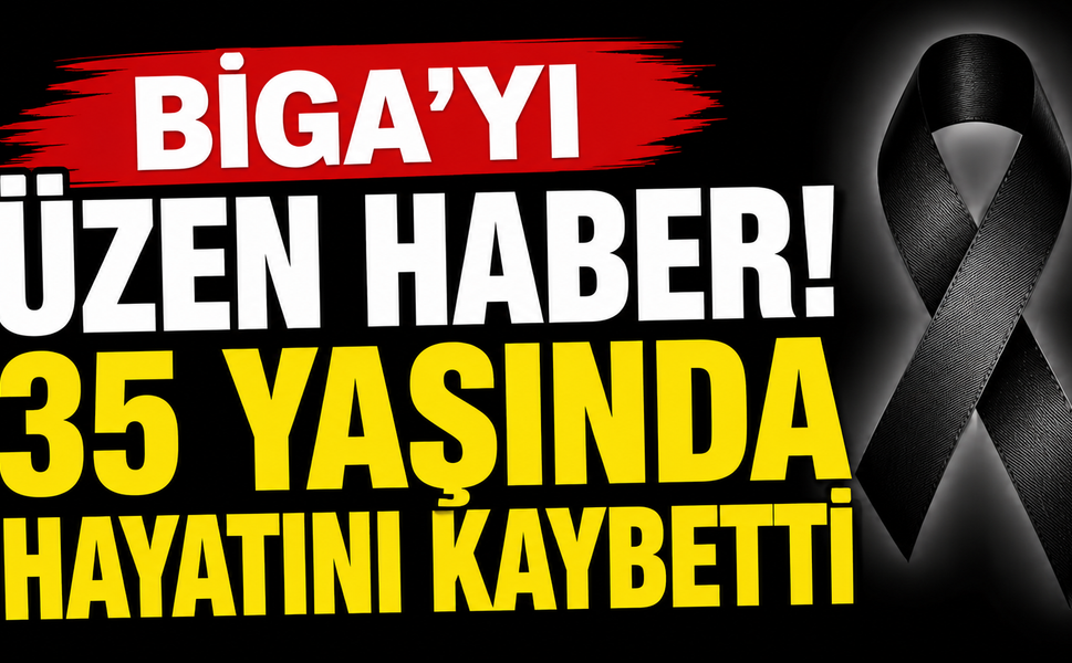Biga'yı üzen haber! 35 yaşında hayatını kaybetti