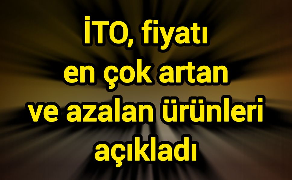 İTO, fiyatı en çok artan ve azalan ürünleri açıkladı