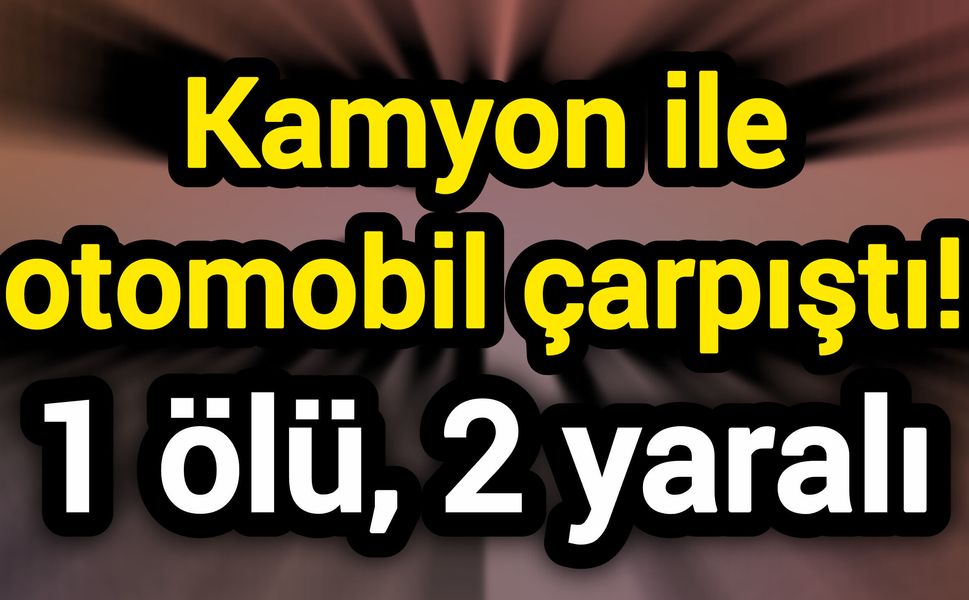 Kamyon ile otomobil çarpıştı! 1 ölü, 2 yaralı