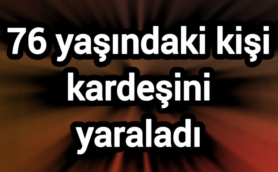 76 yaşındaki kişi kardeşini yaraladı