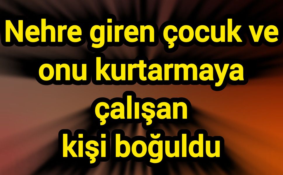 Nehre giren çocuk ve onu kurtarmaya çalışan kişi boğuldu