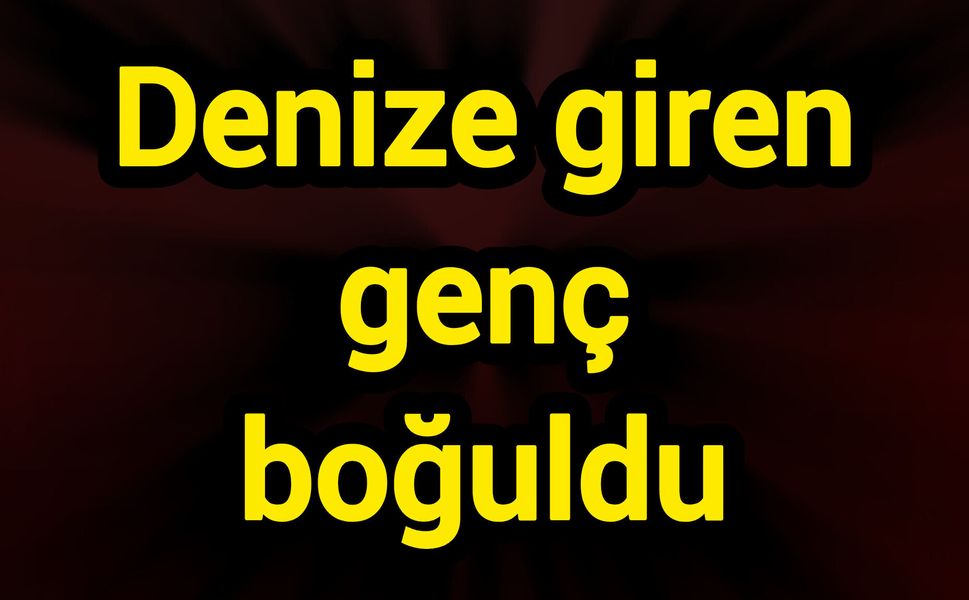 Denize giren genç boğuldu