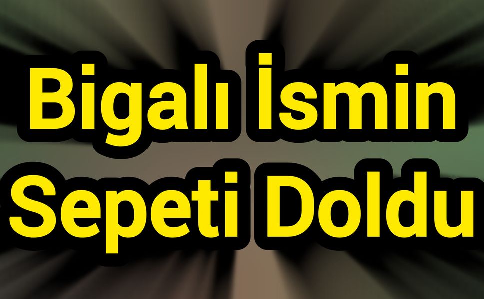 Bigalı İsmin Sepeti Doldu