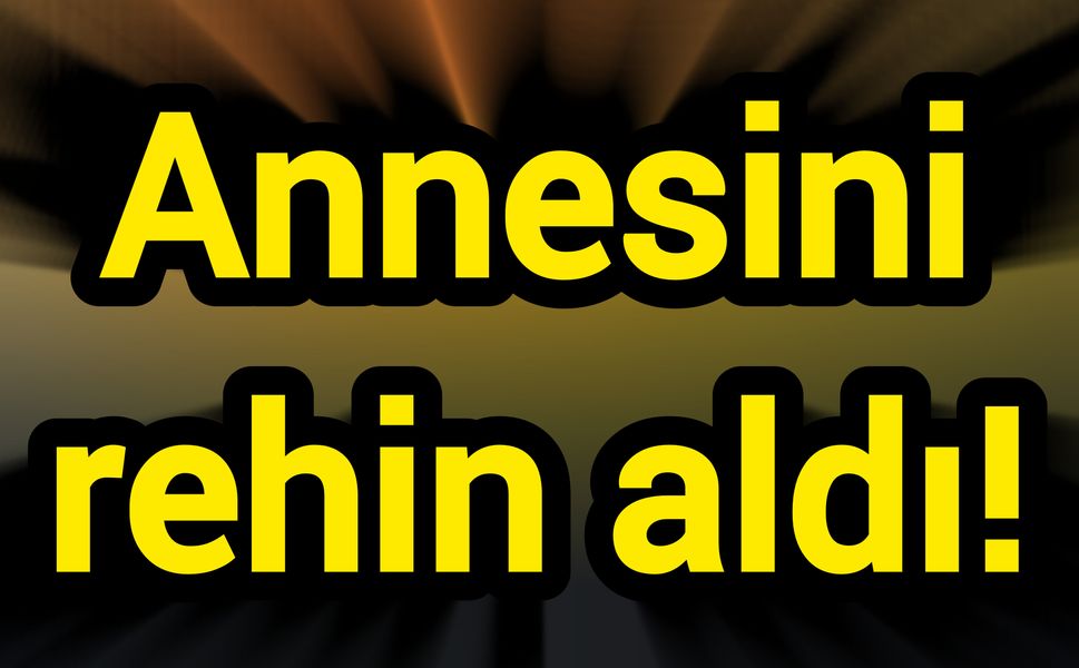 Annesini rehin aldı!