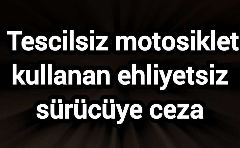 Tescilsiz motosiklet kullanan ehliyetsiz sürücüye ceza