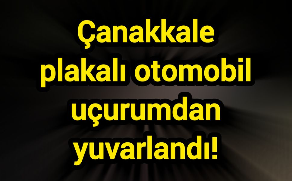 Çanakkale plakalı otomobil uçurumdan yuvarlandı!