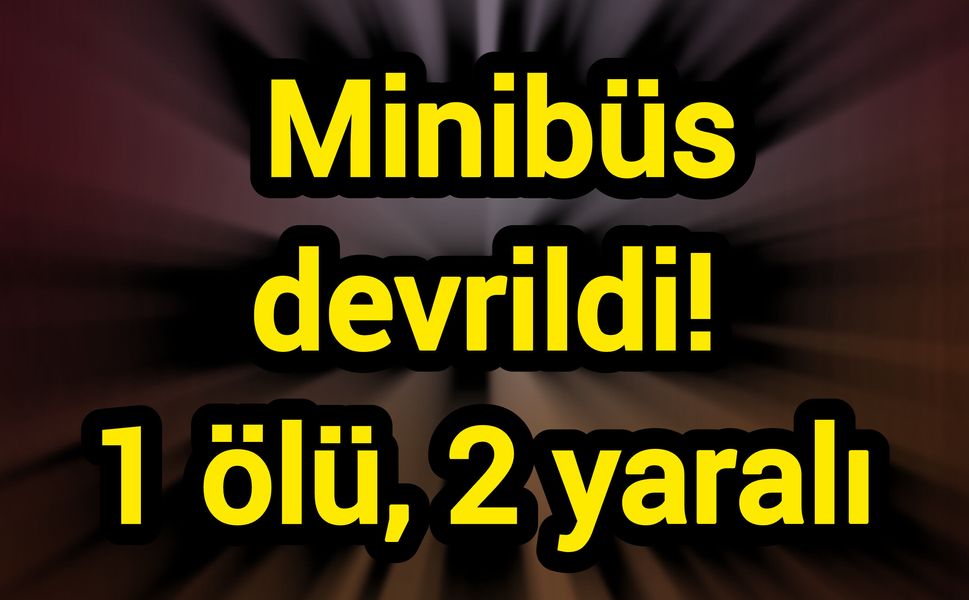 Minibüs devrildi! 1 ölü, 2 yaralı