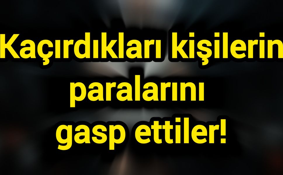 Kaçırdıkları kişilerin paralarını gasp ettiler!