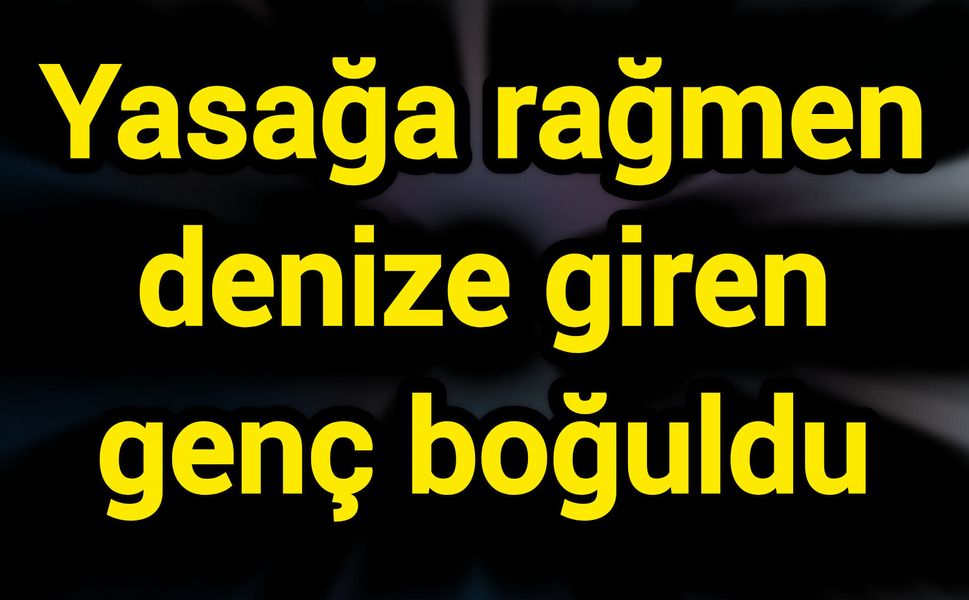 Yasağa rağmen denize giren genç boğuldu