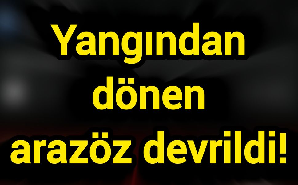 Yangından dönen arazöz devrildi!