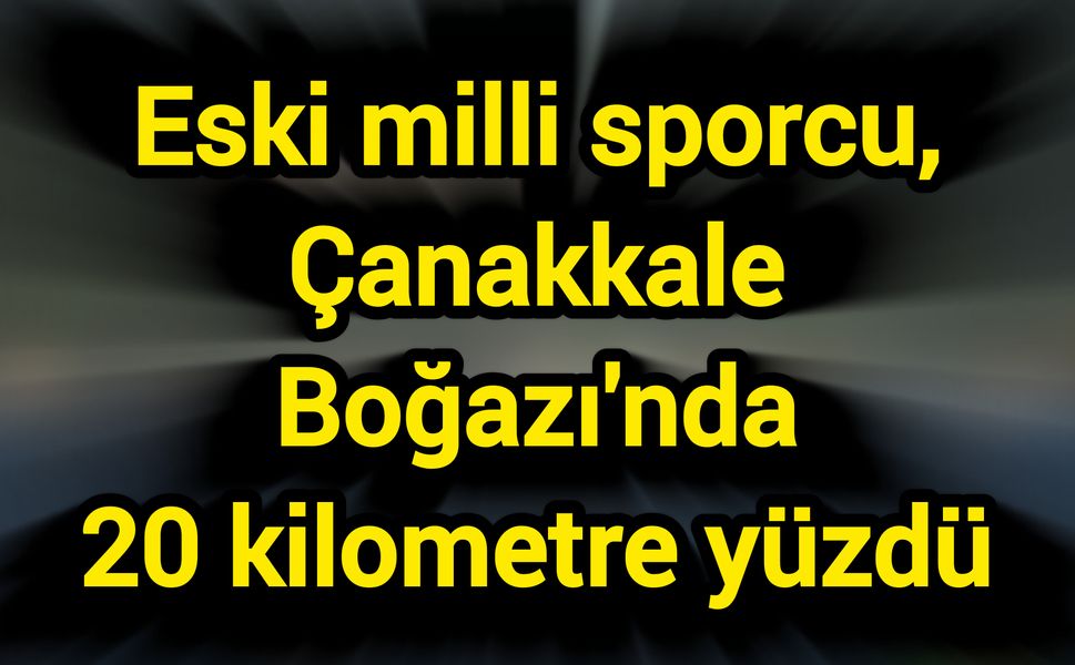 Eski milli sporcu, Çanakkale Boğazı'nda 20 kilometre yüzdü