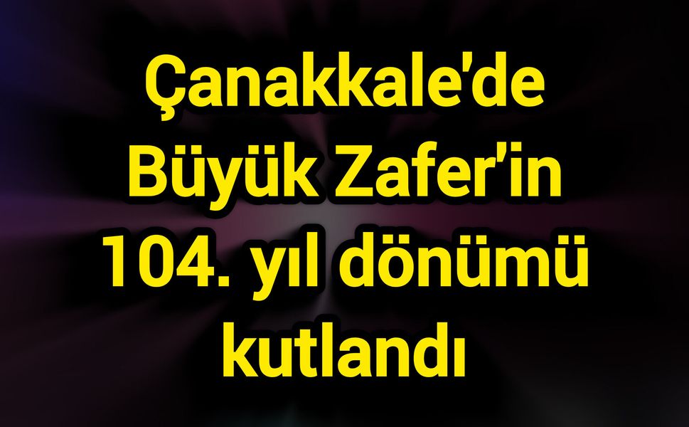 Çanakkale'de Büyük Zafer'in 104. yıl dönümü kutlandı