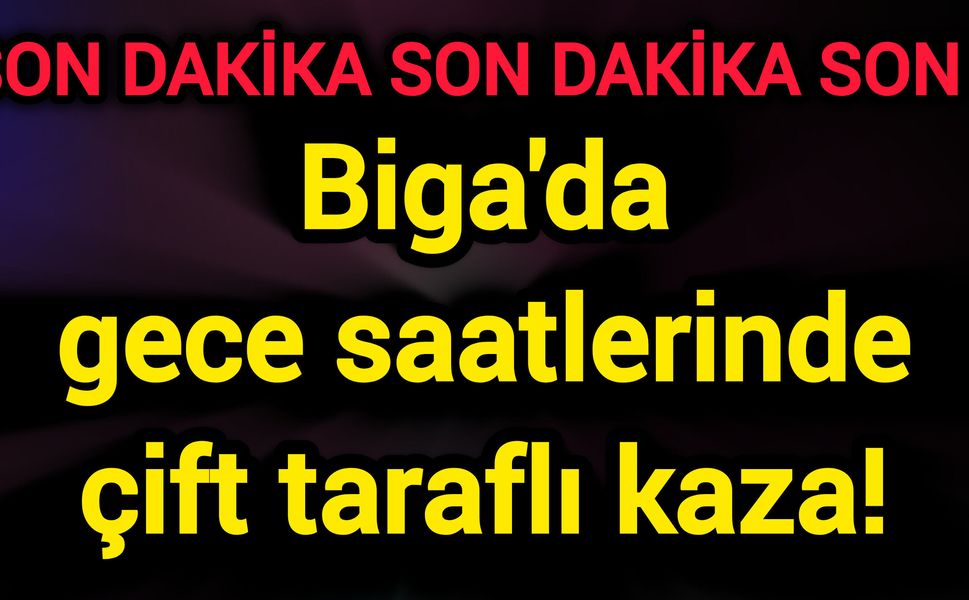 Biga'da gece saatlerinde çift taraflı kaza!