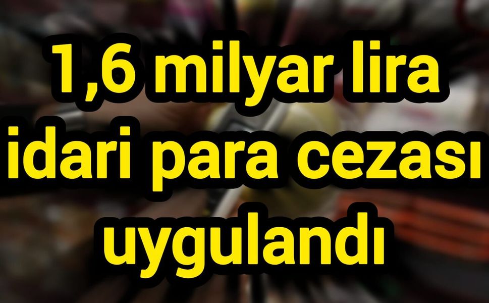 1,6 milyar lira idari para cezası uygulandı