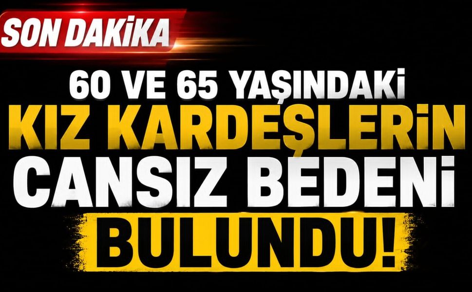 60 ve 65 yaşındaki kız kardeşlerin cansız bedeni bulundu