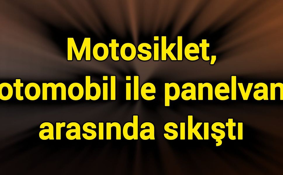 Motosiklet, otomobil ile panelvan arasında sıkıştı