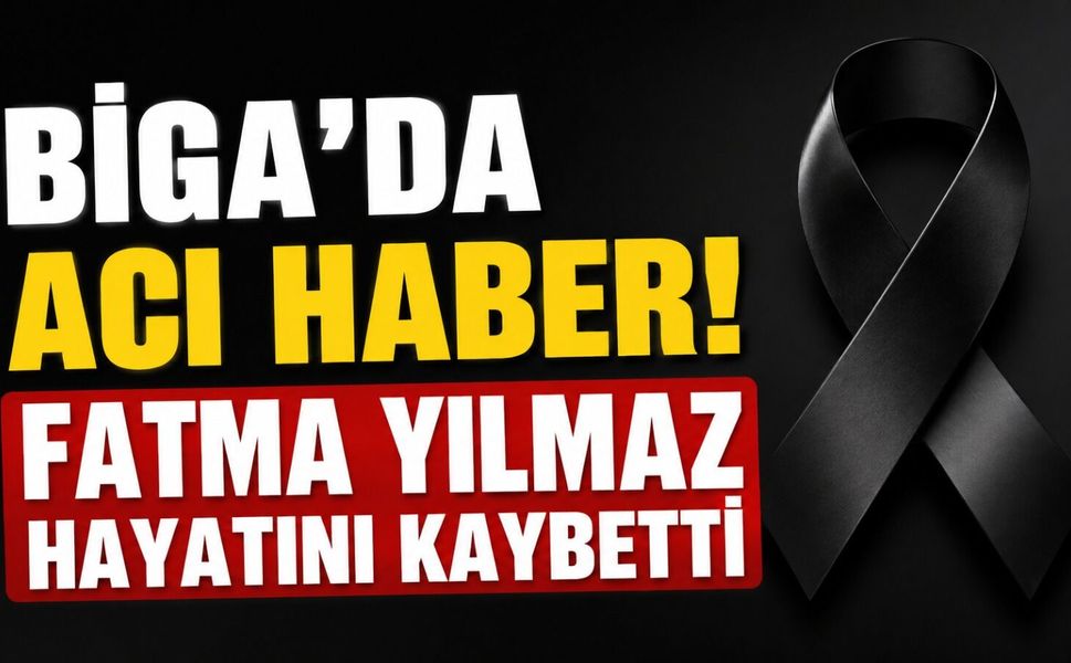 Biga'da acı haber! Fatma Yılmaz hayatını kaybetti