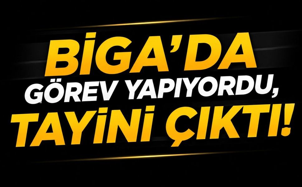 Biga’da görev yapıyordu, tayini çıktı!