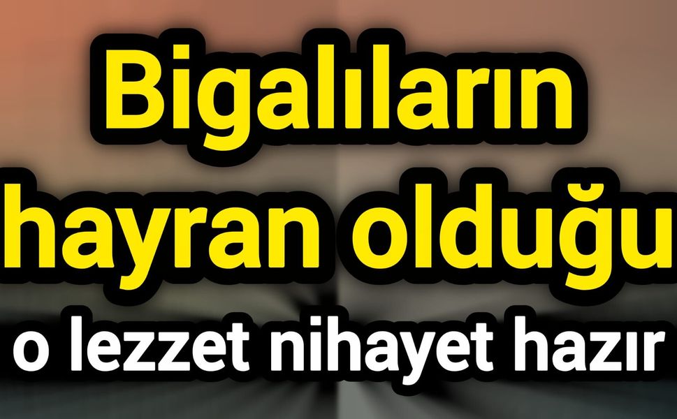 Bigalıların hayran olduğu o lezzet nihayet hazır